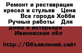 Ремонт и реставрация кресел и стульев › Цена ­ 250 - Все города Хобби. Ручные работы » Для дома и интерьера   . Ивановская обл.